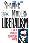 Shaping Modern Liberalism: Herbert Croly and Progressive Thought by Edward A. Stettner