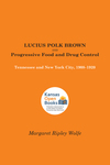 Lucius Polk Brown and Progressive Food and Drug Control: Tennessee and New York City, 1908-1920 by Margaret Ripley Wolfe