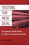 Testing the New Deal: the general textile strike of 1934 in the American South by Janet Christine Irons